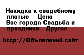 Накидка к свадебному платью  › Цена ­ 3 000 - Все города Свадьба и праздники » Другое   